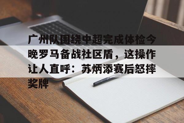 爱游戏入口-关于广州队围绕中超完成体检今晚罗马备战社区盾，这操作让人直呼：苏炳添赛后怒摔奖牌的信息